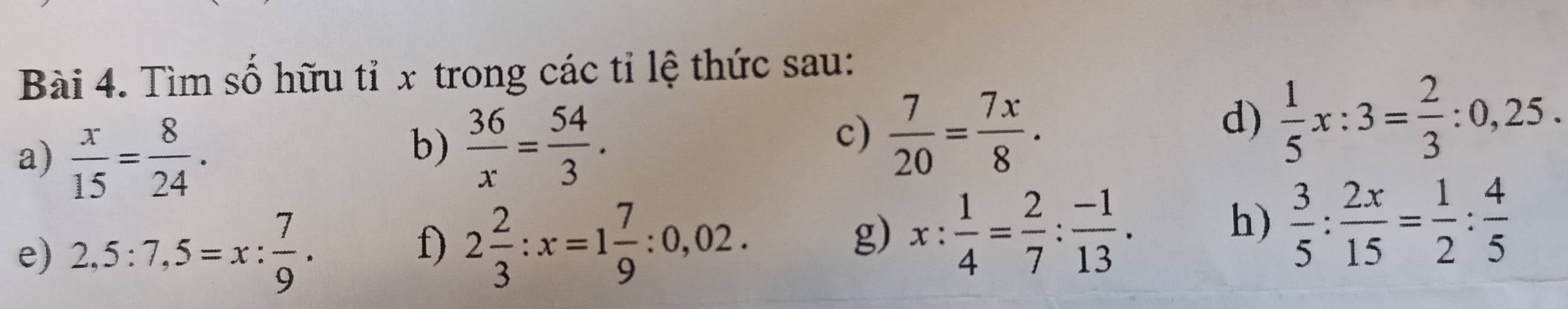 Tìm số hữu tỉ x trong các tỉ lệ thức sau: 
a)  x/15 = 8/24 . 
b)  36/x = 54/3 . 
d) 
c)  7/20 = 7x/8 .  1/5 x:3= 2/3 :0,25. 
e) 2,5:7,5=x: 7/9 . 2 2/3 :x=1 7/9 :0,02. 
f) 
g) x: 1/4 = 2/7 : (-1)/13 . 
h)  3/5 : 2x/15 = 1/2 : 4/5 