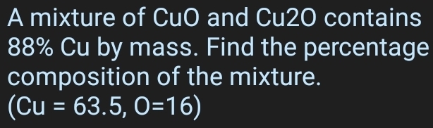 A mixture of CuO and Cu2O contains
88% Cu by mass. Find the percentage 
composition of the mixture.
(Cu=63.5, O=16)