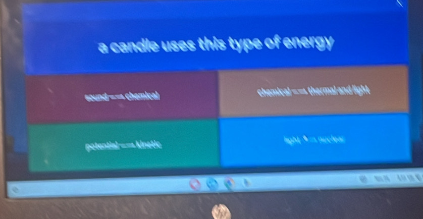 a candle uses this type of energy
sound -- chemical chemical —→ thermal and light
potential —— kinstic light * - nuclear
a