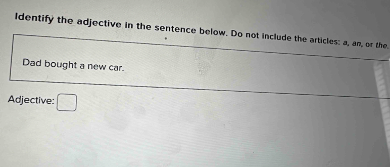 ldentify the adjective in the sentence below. Do not include the articles: a, an, or the. 
Dad bought a new car. 
Adjective: □