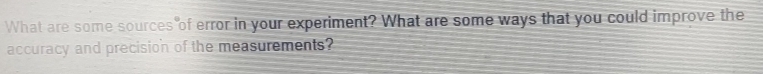 What are some sources of error in your experiment? What are some ways that you could improve the 
accuracy and precision of the measurements?