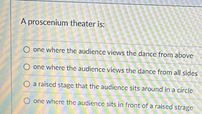 A proscenium theater is:
one where the audience views the dance from above
one where the audience views the dance from all sides
a raised stage that the audience sits around in a circle
one where the audience sits in front of a raised strage