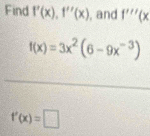 Find f'(x), f''(x) , and 1'''(x
f(x)=3x^2(6-9x^(-3))
f'(x)=□