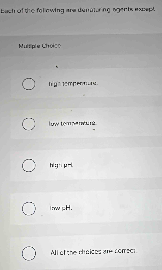 Each of the following are denaturing agents except
Multiple Choice
high temperature.
low temperature.
high pH.
low pH.
All of the choices are correct.