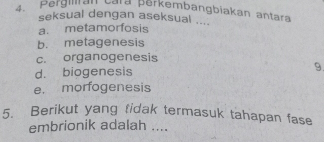 Pergian cara perkembangbíakan antara
seksual dengan aseksual ....
a. metamorfosis
b. metagenesis
c. organogenesis
d. biogenesis
9.
e. morfogenesis
5. Berikut yang tidak termasuk tahapan fase
embrionik adalah ....