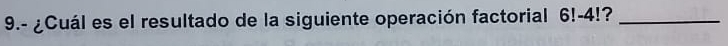 9.- ¿Cuál es el resultado de la siguiente operación factorial 6!-4!?_