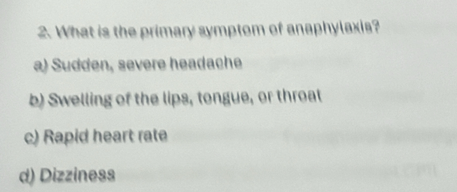 What is the primary symptom of anaphylaxis?
a) Sudden, severe headache
b) Swelling of the lips, tongue, or throat
c) Rapid heart rate
d) Dizziness