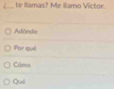 te llamas? Me llamo Victor.
Adánde
Por quê
Cómo
Quê