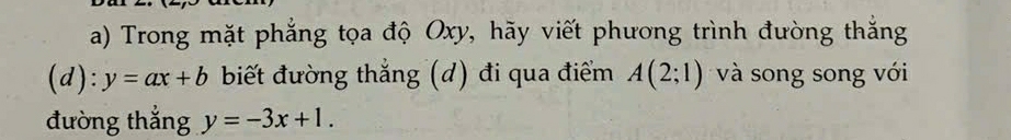 Trong mặt phẳng tọa độ Oxy, hãy viết phương trình đường thắng 
(d): y=ax+b biết đường thẳng (d) đi qua điểm A(2;1) và song song với 
đường thắng y=-3x+1.