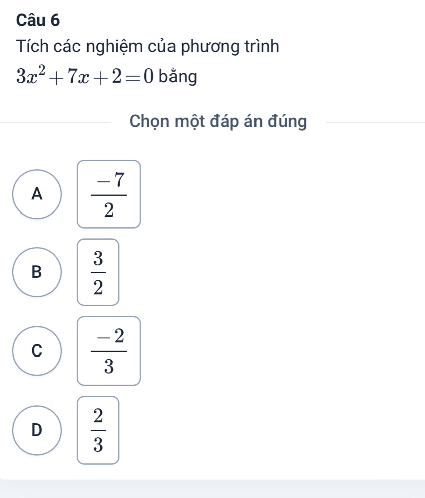 Tích các nghiệm của phương trình
3x^2+7x+2=0 bằng
Chọn một đáp án đúng
A  (-7)/2 
B  3/2 
C  (-2)/3 
D  2/3 