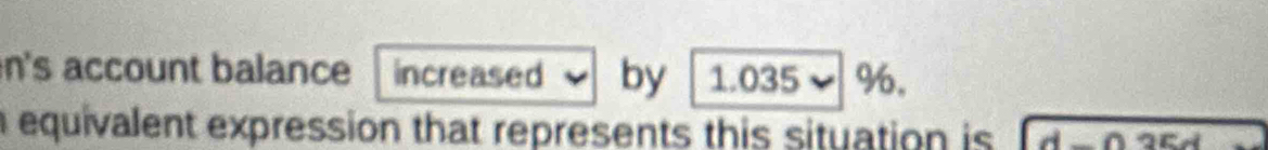 n's account balance increased by 1.035 %. 
n equivalent expression that represents this situation is d-035d