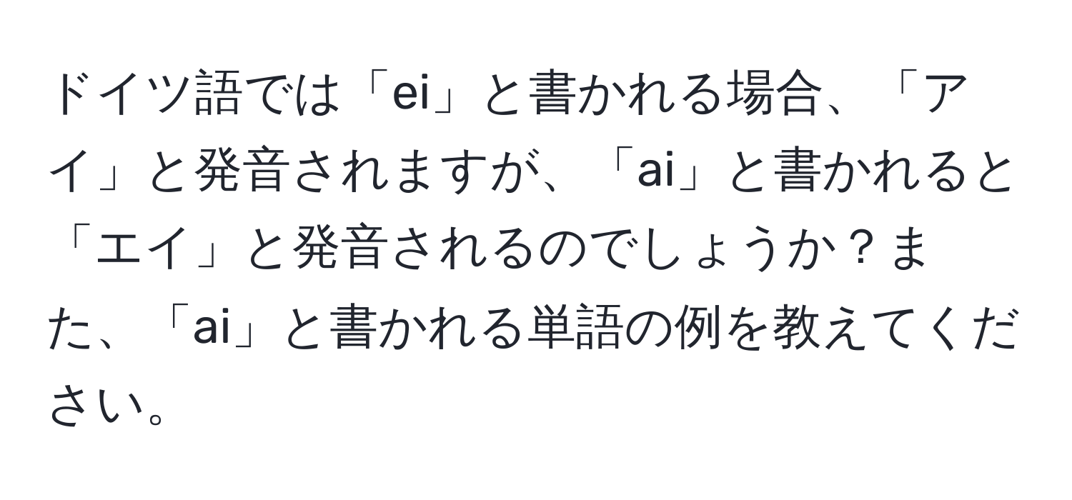 ドイツ語では「ei」と書かれる場合、「アイ」と発音されますが、「ai」と書かれると「エイ」と発音されるのでしょうか？また、「ai」と書かれる単語の例を教えてください。