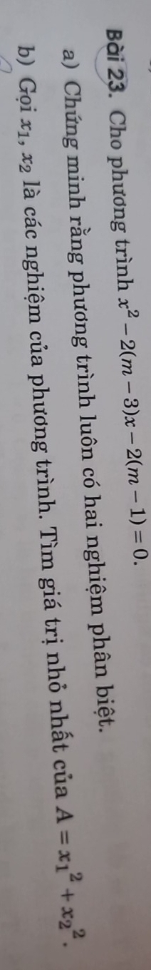 Cho phương trình x^2-2(m-3)x-2(m-1)=0. 
a) Chứng minh rằng phương trình luôn có hai nghiệm phân biệt.
b) Gọi x_1, x_2 là các nghiệm của phương trình. Tìm giá trị nhỏ nhất của A=x_1^2+x_2^2.