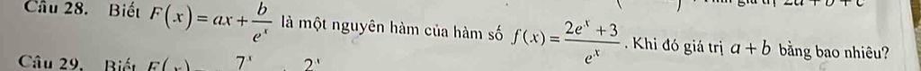 Biết F(x)=ax+ b/e^x  là một nguyên hàm của hàm số f(x)= (2e^x+3)/e^x . Khi đó giá trị a+b bằng bao nhiêu? 
Câu 29. Biết E(x) 7^x 2^x