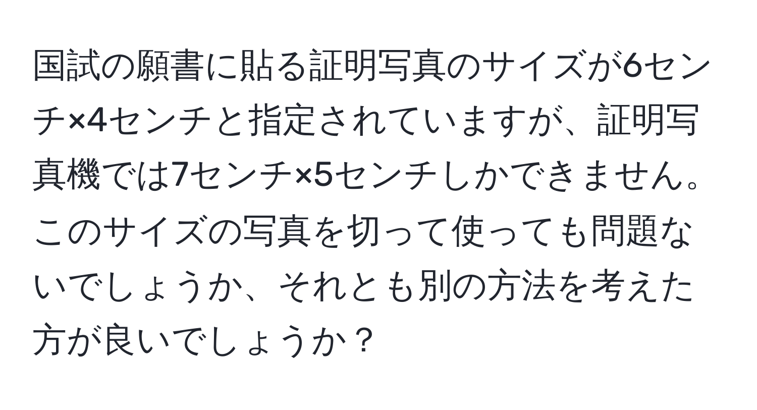 国試の願書に貼る証明写真のサイズが6センチ×4センチと指定されていますが、証明写真機では7センチ×5センチしかできません。このサイズの写真を切って使っても問題ないでしょうか、それとも別の方法を考えた方が良いでしょうか？