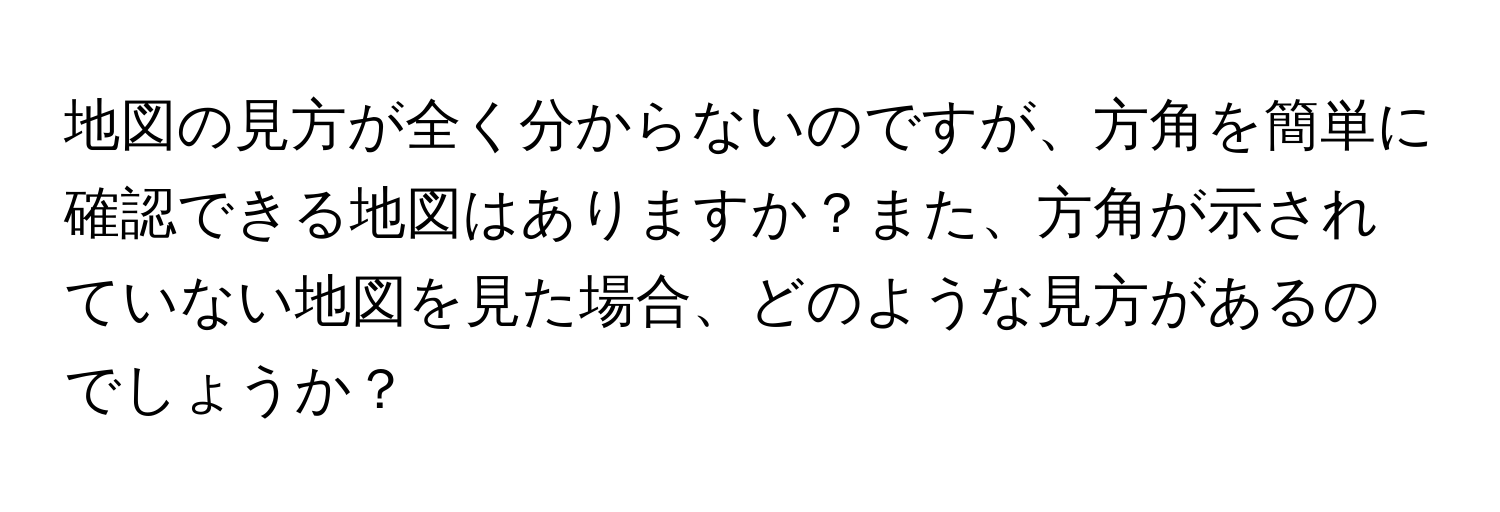 地図の見方が全く分からないのですが、方角を簡単に確認できる地図はありますか？また、方角が示されていない地図を見た場合、どのような見方があるのでしょうか？