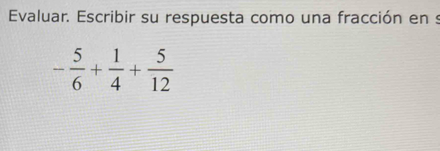 Evaluar. Escribir su respuesta como una fracción en s
- 5/6 + 1/4 + 5/12 