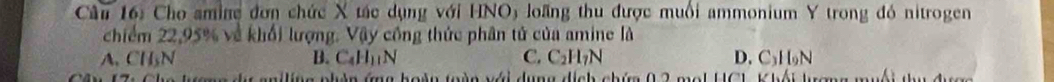 Cho amine đơn chức X tác dụng với HNO) loãng thu được muối ammonium Y trong đó nitrogen
chiếm 22, 95% về khối lượng. Vậy công thức phân tử của amine là
A. CH_3N B. C_4H_11N C. C_2H_7N D. C_3H_9N
d u n