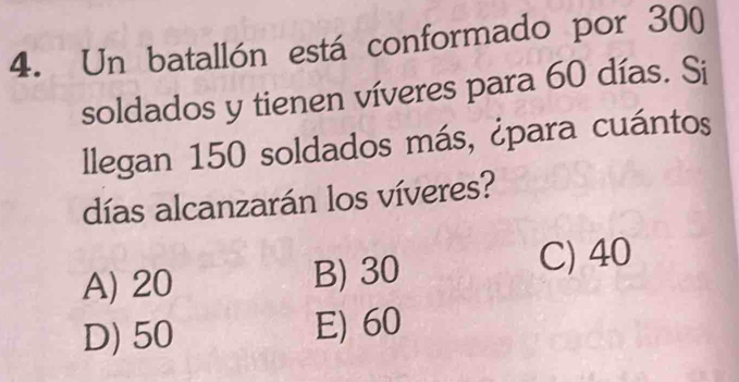 Un batallón está conformado por 300
soldados y tienen víveres para 60 días. Si
llegan 150 soldados más, ¿para cuántos
días alcanzarán los víveres?
A) 20 B) 30 C) 40
D) 50 E) 60