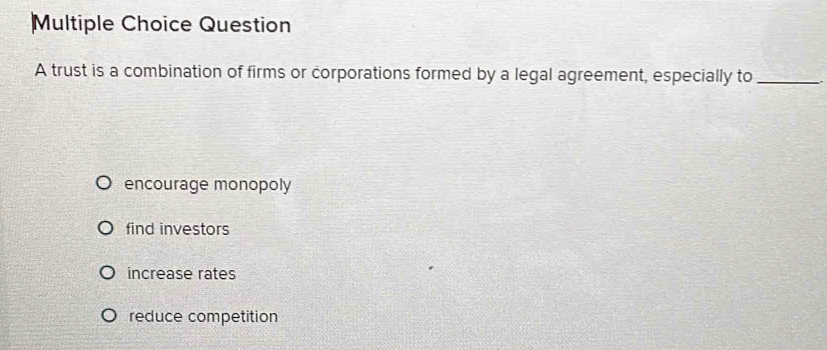 trust is a combination of firms or corporations formed by a legal agreement, especially to_
encourage monopoly
find investors
increase rates
reduce competition