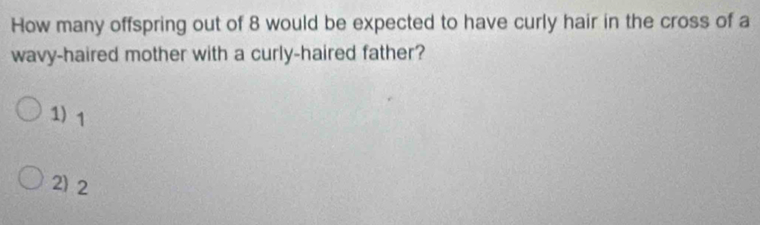 How many offspring out of 8 would be expected to have curly hair in the cross of a
wavy-haired mother with a curly-haired father?
1) 1
2) 2