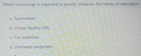 Which technology is expected to greatly influence the future of education?
a.'Typewriters
b. Virtual Reality (VR)
c. Fax machines
d. Overhead projectors