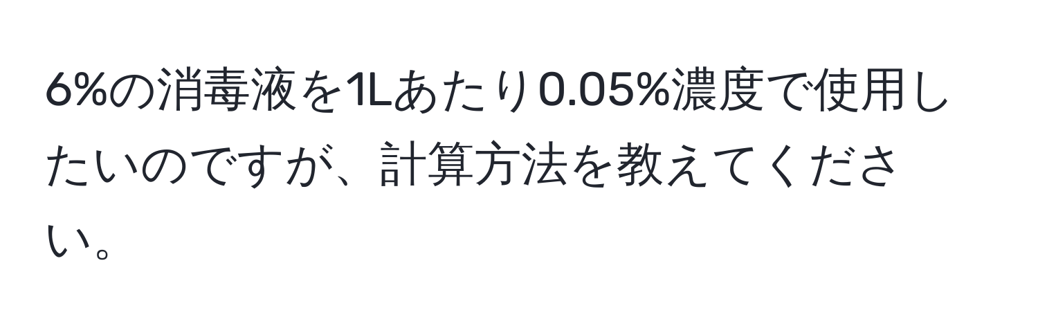 6%の消毒液を1Lあたり0.05%濃度で使用したいのですが、計算方法を教えてください。