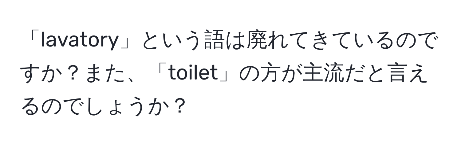 「lavatory」という語は廃れてきているのですか？また、「toilet」の方が主流だと言えるのでしょうか？