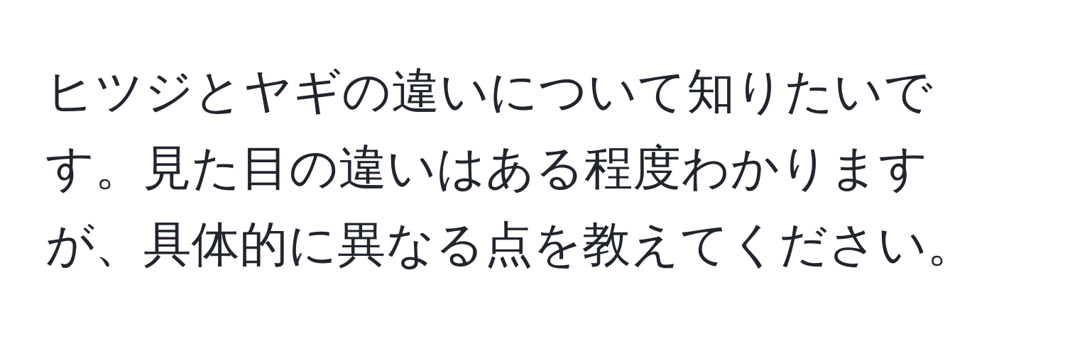 ヒツジとヤギの違いについて知りたいです。見た目の違いはある程度わかりますが、具体的に異なる点を教えてください。