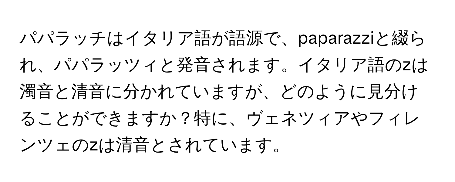 パパラッチはイタリア語が語源で、paparazziと綴られ、パパラッツィと発音されます。イタリア語のzは濁音と清音に分かれていますが、どのように見分けることができますか？特に、ヴェネツィアやフィレンツェのzは清音とされています。