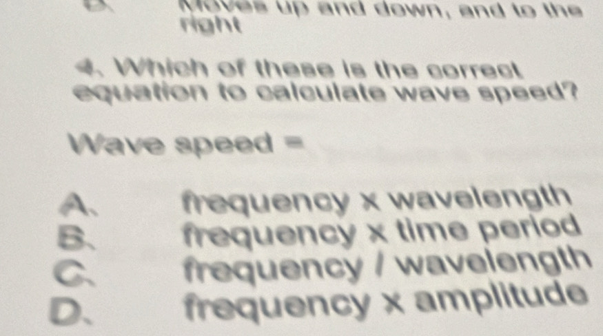 Moves up and down, and to the
right
4. Which of these is the correct
equation to calculate wave speed?
Wave speed =
frequency x wavelength
B、 frequency x time period
C. frequency / wavelength
D、
frequency x amplitude