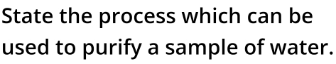 State the process which can be 
used to purify a sample of water.