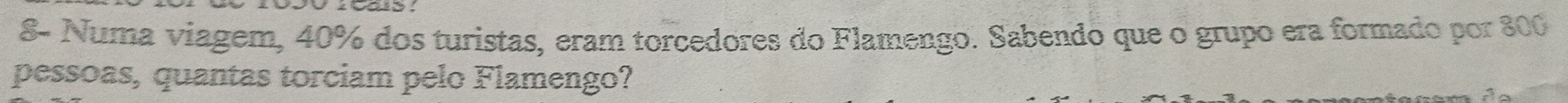 8- Numa viagem, 40% dos turistas, eram torcedores do Flamengo. Sabendo que o grupo era formado por 800
pessoas, quantas torciam pelo Flamengo?