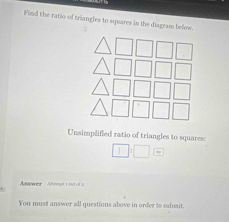 Find the ratio of triangles to squares in the diagram below.
Unsimplified ratio of triangles to squares:
□ :□ 
Answer Attlempt 1 out of 2
You must answer all questions above in order to submit.