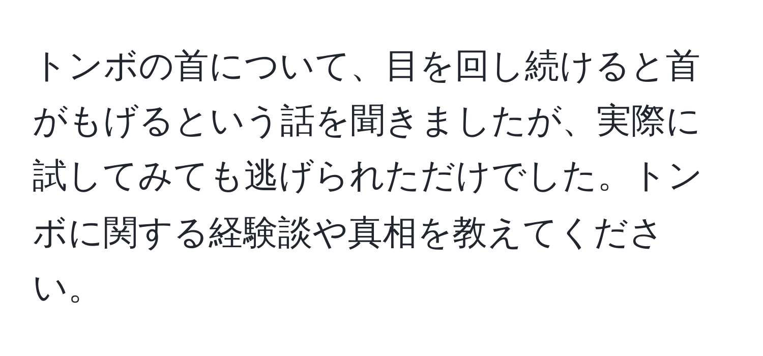 トンボの首について、目を回し続けると首がもげるという話を聞きましたが、実際に試してみても逃げられただけでした。トンボに関する経験談や真相を教えてください。