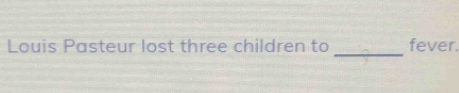 Louis Pasteur lost three children to fever.