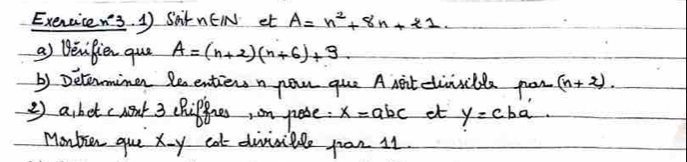 Exercicen's. 1) Sar nEIN et A=n^2+8n+21. 
a) Bevifien que A=(n+2)(n+6)+9. 
b) Detominen leentiewsn po que A nit civsible pon (n+2). 
2 asbet ceat 3 chipfines, on pese. x=abc et y=cba
Monbien gue xy cat divinible jan 11.