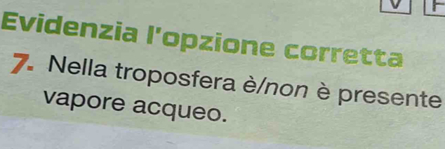 Evidenzia l’opzione corretta 
7. Nella troposfera è/non è presente 
vapore acqueo.