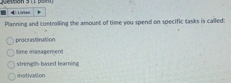 Listen
Planning and controlling the amount of time you spend on specific tasks is called:
procrastination
time management
strength-based learning
motivation