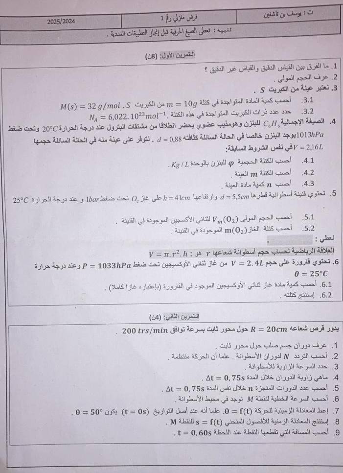 (08) : Jv ¿ 
* Gyéall y6 Gbülly Gyäall Gbll On Gåll L4 . 1
gall p  l mèe .2
S Cy ysll in dje yüri. 3
M(s)=32g /mol . S o m=10g^(2.ks) öupl güell öobell Lies Gaal .3.1
N_A=6,022.10^(23)mol^(-1) *  AlSII aủo gả sap|giall CyySII Cl gó sãn d  .3.2
Jiua Caú g 20°C S lall dge sie Jgüul Gländn un téail mng  guáe Lyảngeg Güut C_6H_6 ayl Tuall .4
Laza aLull alall jé dia aje ye jāgã . d=0,88 Litis éttad át dgê Lalti Gill d g 1013h Pa
:[ábu]l g uà]| mái gè V=2,16L
Kg / Ls   g C jall go ä pg l ä SII q ues | .4.1
Ga m as q wal .4.2
jeIl á sle djes  n  c .4.3
25°C s gl ge l áp go sie g Abardira Có O_2jle h=41cm lec lii jly d=5,5cm le shō agil ghul diyió yo gini .5
Ljiäll Lå s0 go ga|l oSVI Gllil V_m(O_2) Ggall p l yal .5.1
. [tia]l gé ós go ga]l m(O_2) ju as q! .5.2
: h;
V=π .r^2. A :go 7 Lgc lasail glowd apo tlad agisly II ãs all
ó jl ya  áq s sie g P=103 13hPa bà Chi Cn  h gi giê ca V=2.4L l    ǒ g lá y  .6
θ =25°C
(Dhls I jlé oghich) ōygläl| yá jga gal| jusjusyyI gils jié sslo âjos yual .6.1
. 4ls i! .6.2
(04) :¿åll o l
200 trs/min Jål ss ão   Cul  s d R=20cm dc bà ya jǎ j gày
Cyl yau dga wlno ps ül y) ci ge . 1
aliiio as jall of Lale . äl gbuyl ülgal N wjill qual .2
il ganbUagl jll ac yll s  3
△ t=0,75s al J jll ahj Gale .4
△ t=0,75s s stall Juéi Já n ö jriall Cl gall sse qaal .5
ajl glawYl Jayou j ap i M ábáil ájbill ác well qual .6
θ =50° (t=0s) Ehill Jual sie til Lelc θ =f(t) i jo ll ajij jll ätall be! .7
M Uill s=f(t) grimiall Iguad U ae jill Whmall giii!  8
t=0,60s ha III sie theill Le hëi gill äébell queal .9