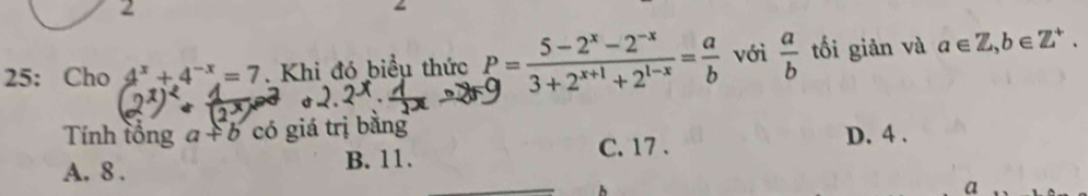 2
25: Cho 4^x+4^(-x)=7. Khi đó biểu thức P= (5-2^x-2^(-x))/3+2^(x+1)+2^(1-x) = a/b  với  a/b  tối giản và a∈ Z, b∈ Z^+. 
Tính tổng a+b có giá trị bǎng
A. 8. B. 11. C. 17. D. 4.
a