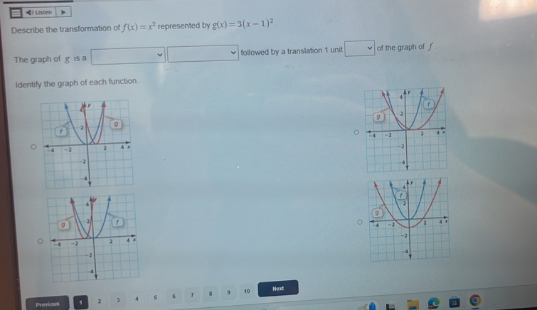 ) Listen 
Describe the transformation of f(x)=x^2 represented by g(x)=3(x-1)^2
The graph of g is a □ □ □ followed by a translation 1 unit □ of the graph of f. 
Identify the graph of each function. 

Previous 1 2 J 4 5 6 7 8 9 10
Next