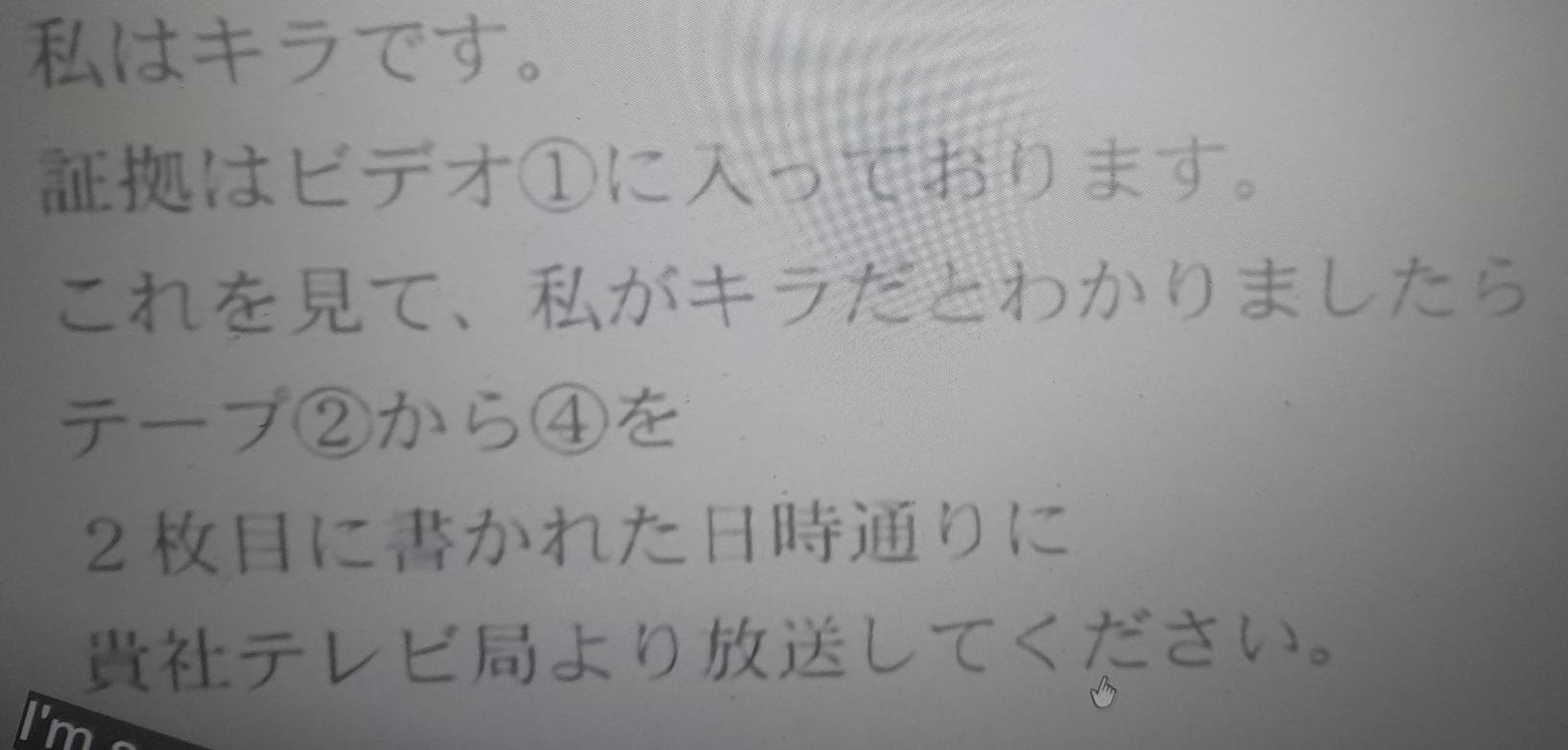 はキラです。 
はビテオ①にっております。 
これをて、がキラだとわかりましたら 
テープ②から④を 
2にかれたりに 
テレビよりしてくださり。 
I'm