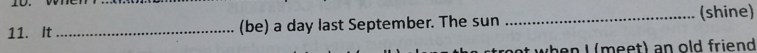 (shine) 
11. It _(be) a day last September. The sun 
at when I (meet) an old friend