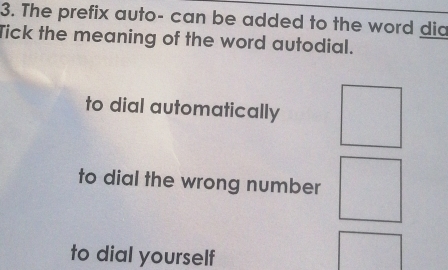 The prefix auto- can be added to the word did
Tick the meaning of the word autodial.
to dial automatically
to dial the wrong number
to dial yourself