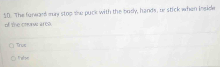 The forward may stop the puck with the body, hands, or stick when inside
of the crease area.
True
False