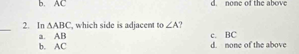 b. AC d. none of the above
_2. In △ ABC , which side is adjacent to ∠ A 2
a. AB c. BC
b. AC d. none of the above