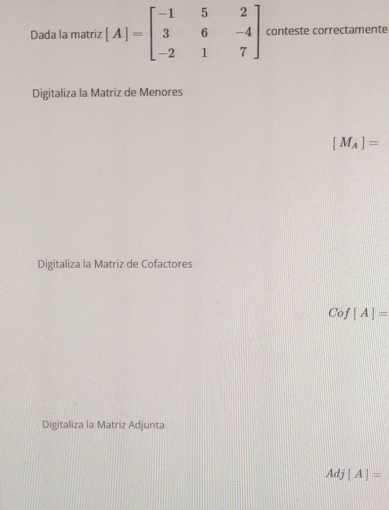 Dada la matriz [A]=beginbmatrix -1&5&2 3&6&-4 -2&1&7endbmatrix conteste correctamente
Digitaliza la Matriz de Menores
[M_A]=
Digitaliza la Matriz de Cofactores
Cof[A]=
Digitaliza la Matriz Adjunta
Adj[A]=