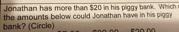 Jonathan has more than $20 in his piggy bank. Which 
the amounts below could Jonathan have in his piggy 
bank? (Circle)