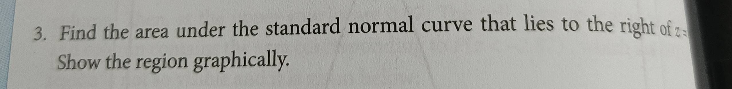 Find the area under the standard normal curve that lies to the right of z=
Show the region graphically.